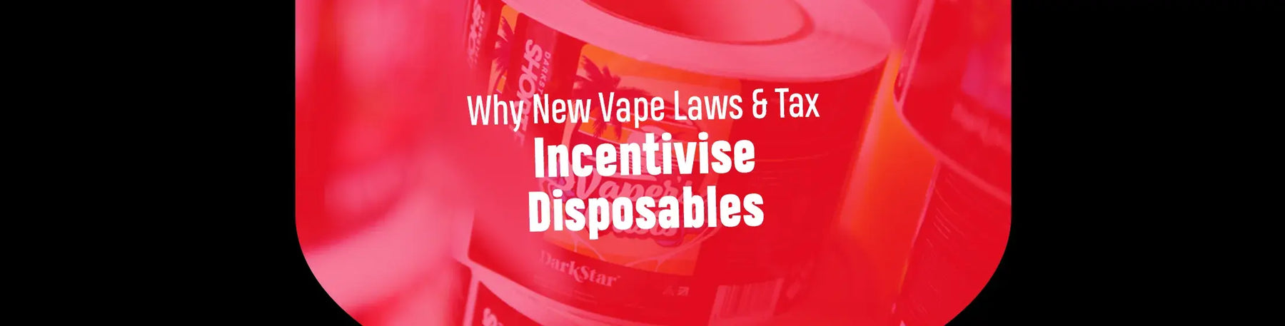 Why New Vape Laws & Tax Incentivise Disposables